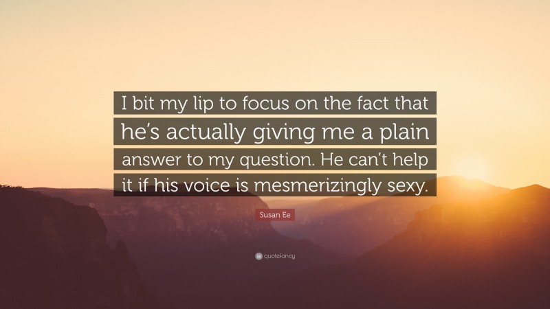 Susan Ee Quote: “I bit my lip to focus on the fact that he’s actually giving me a plain answer to my question. He can’t help it if his voice is mesmerizingly sexy.”