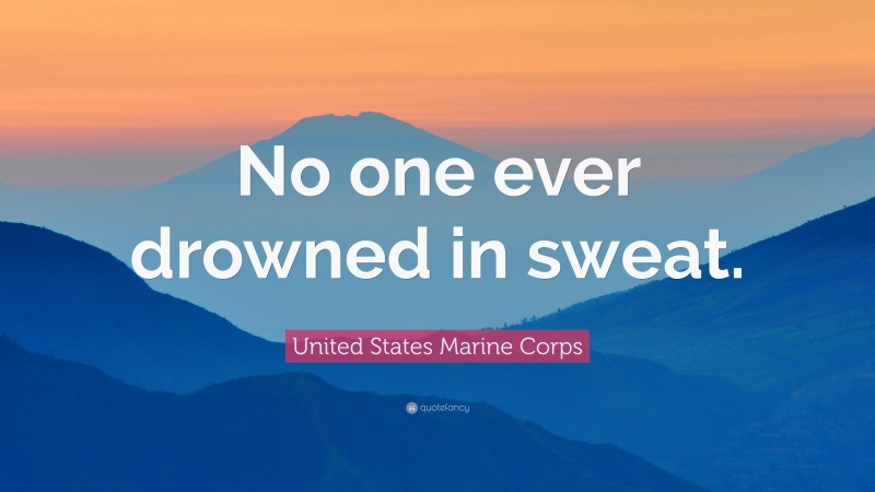 United States Marine Corps Quote: “No one ever drowned in sweat.”
