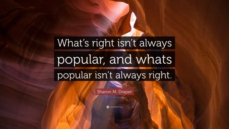 Sharon M. Draper Quote: “What’s right isn’t always popular, and whats popular isn’t always right.”