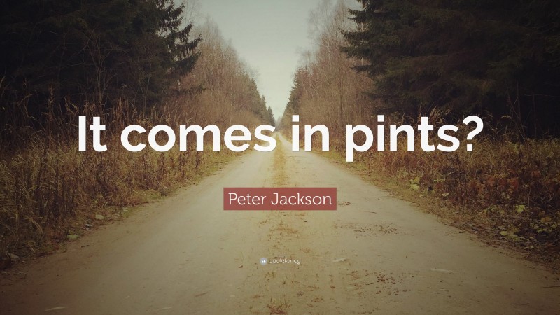 Peter Jackson Quote: “It comes in pints?”