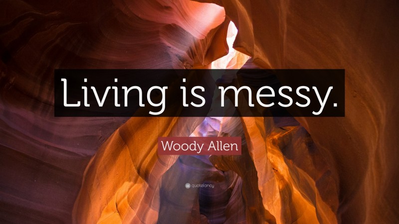 Woody Allen Quote: “Living is messy.”