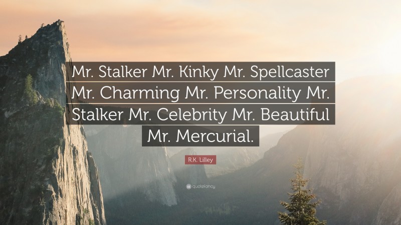R.K. Lilley Quote: “Mr. Stalker Mr. Kinky Mr. Spellcaster Mr. Charming Mr. Personality Mr. Stalker Mr. Celebrity Mr. Beautiful Mr. Mercurial.”