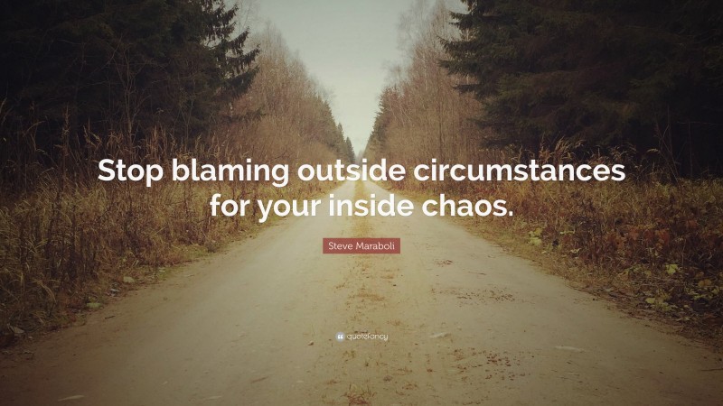 Steve Maraboli Quote: “Stop blaming outside circumstances for your inside chaos.”