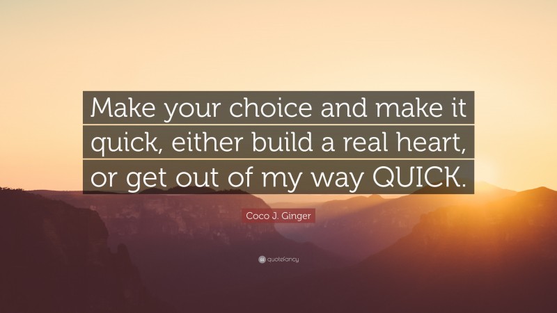 Coco J. Ginger Quote: “Make your choice and make it quick, either build a real heart, or get out of my way QUICK.”