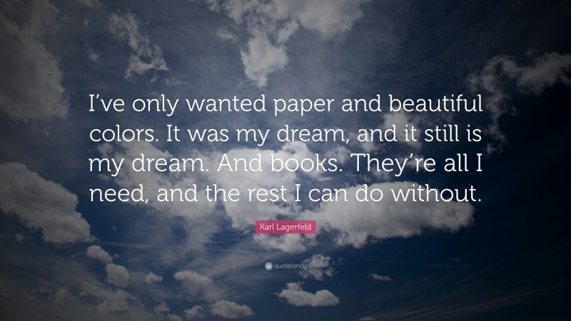 Karl Lagerfeld Quote: “I’ve only wanted paper and beautiful colors. It was my dream, and it still is my dream. And books. They’re all I need, and the rest I can do without.”