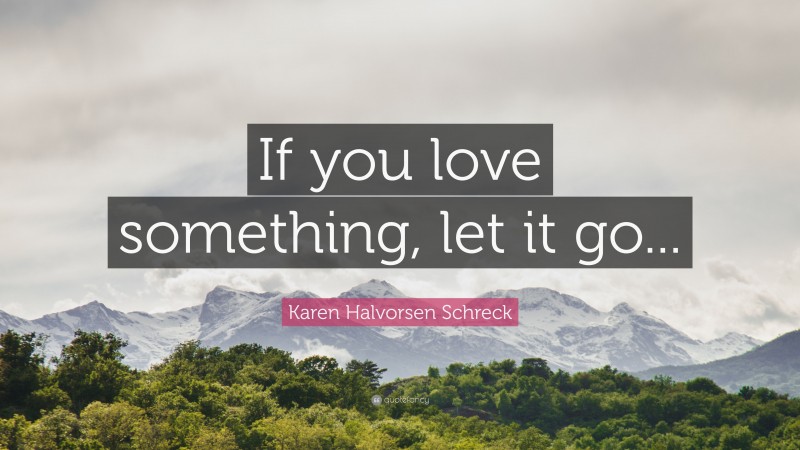 Karen Halvorsen Schreck Quote: “If you love something, let it go...”