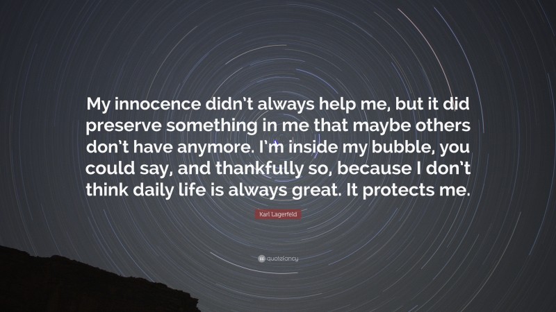 Karl Lagerfeld Quote: “My innocence didn’t always help me, but it did preserve something in me that maybe others don’t have anymore. I’m inside my bubble, you could say, and thankfully so, because I don’t think daily life is always great. It protects me.”