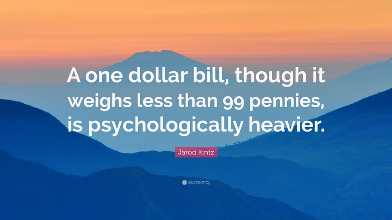 Jarod Kintz Quote: “A one dollar bill, though it weighs less than 99 pennies, is psychologically heavier.”