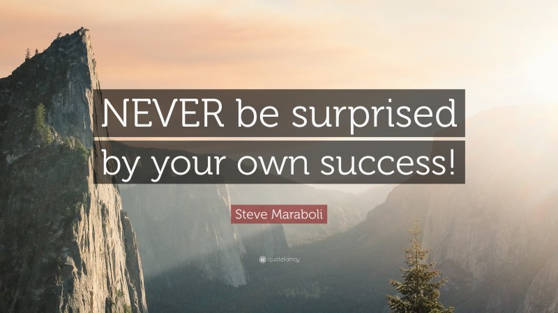 Steve Maraboli Quote: “NEVER be surprised by your own success!”