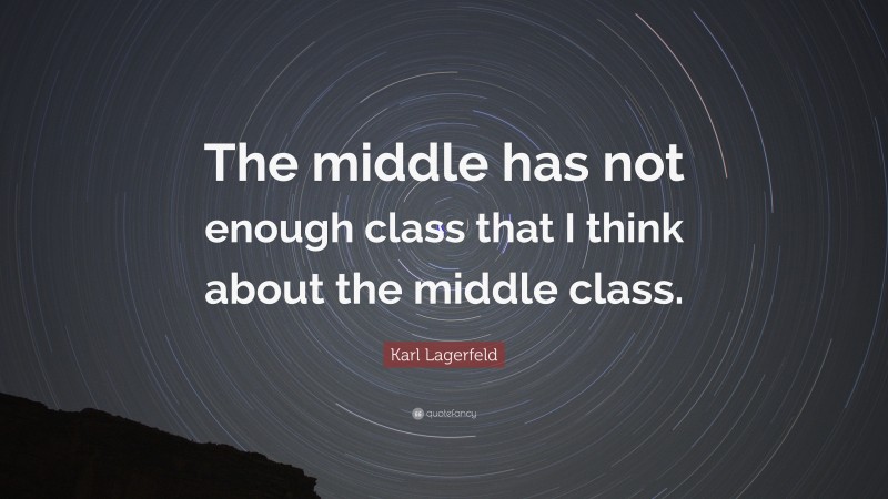 Karl Lagerfeld Quote: “The middle has not enough class that I think about the middle class.”