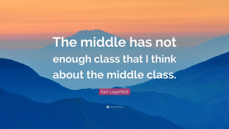 Karl Lagerfeld Quote: “The middle has not enough class that I think about the middle class.”