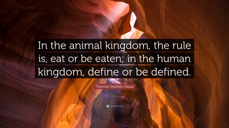 Thomas Stephen Szasz Quote: “In the animal kingdom, the rule is, eat or be eaten; in the human kingdom, define or be defined.”