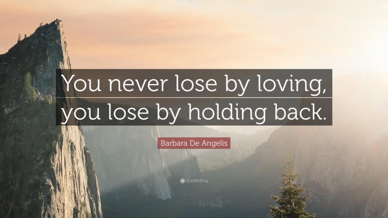 Barbara De Angelis Quote: “You never lose by loving, you lose by holding back.”
