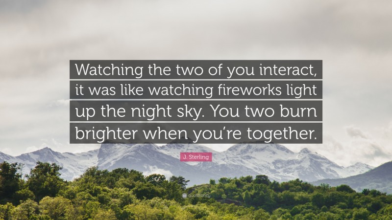 J. Sterling Quote: “Watching the two of you interact, it was like watching fireworks light up the night sky. You two burn brighter when you’re together.”