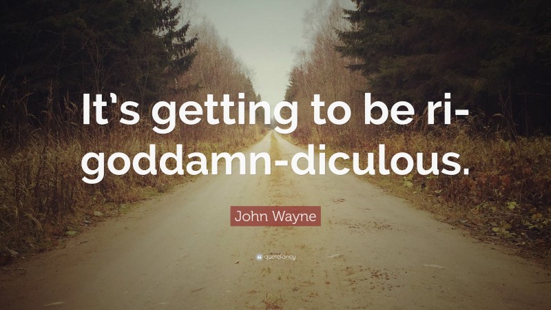 John Wayne Quote: “It’s getting to be ri-goddamn-diculous.”