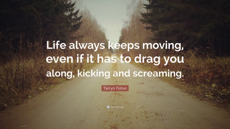 Tarryn Fisher Quote: “Life always keeps moving, even if it has to drag you along, kicking and screaming.”