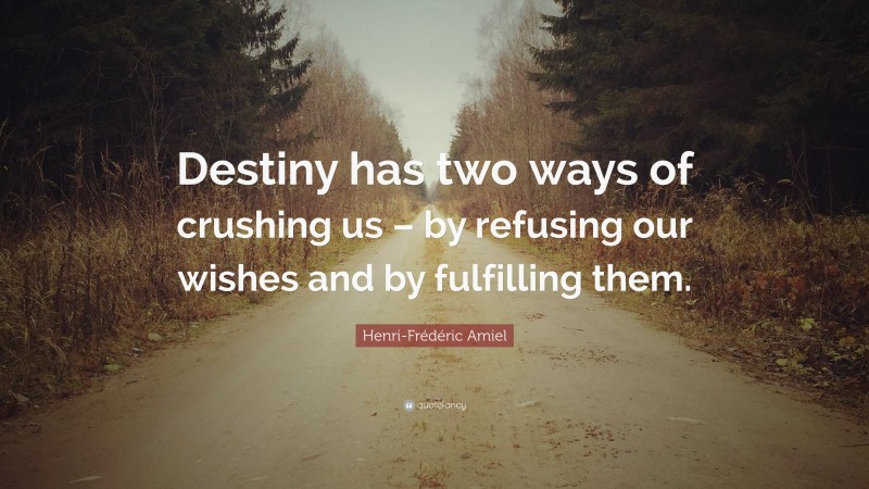 Henri-Frédéric Amiel Quote: “Destiny has two ways of crushing us – by refusing our wishes and by fulfilling them.”