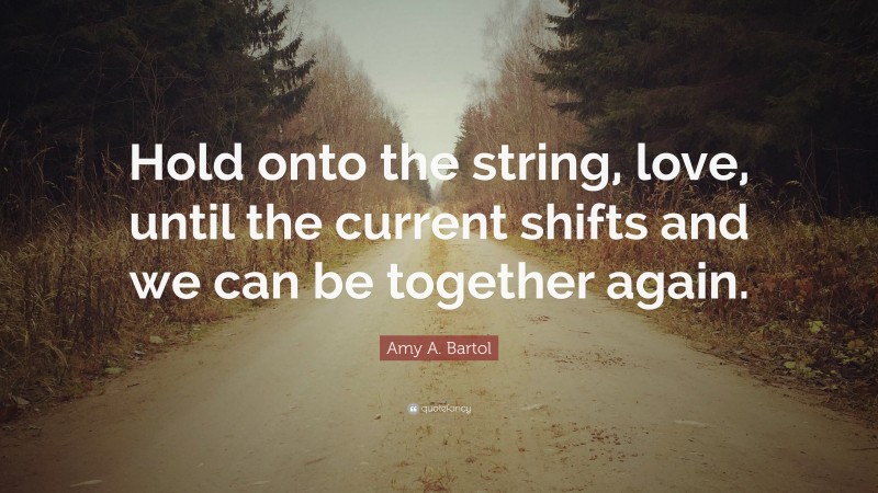 Amy A. Bartol Quote: “Hold onto the string, love, until the current shifts and we can be together again.”