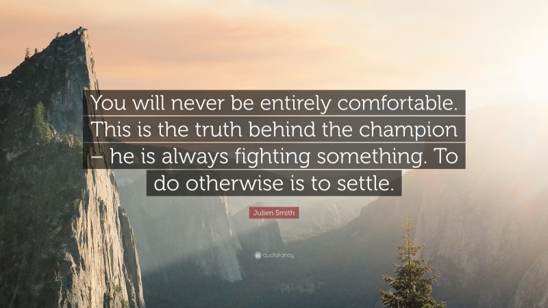 Julien Smith Quote: “You will never be entirely comfortable. This is the truth behind the champion – he is always fighting something. To do otherwise is to settle.”