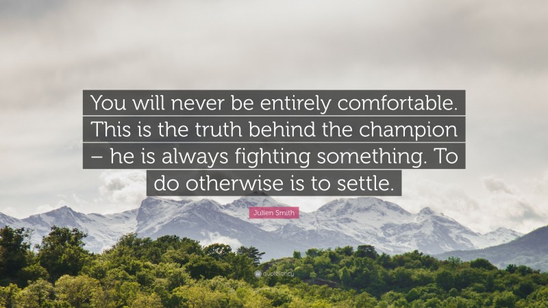 Julien Smith Quote: “You will never be entirely comfortable. This is the truth behind the champion – he is always fighting something. To do otherwise is to settle.”
