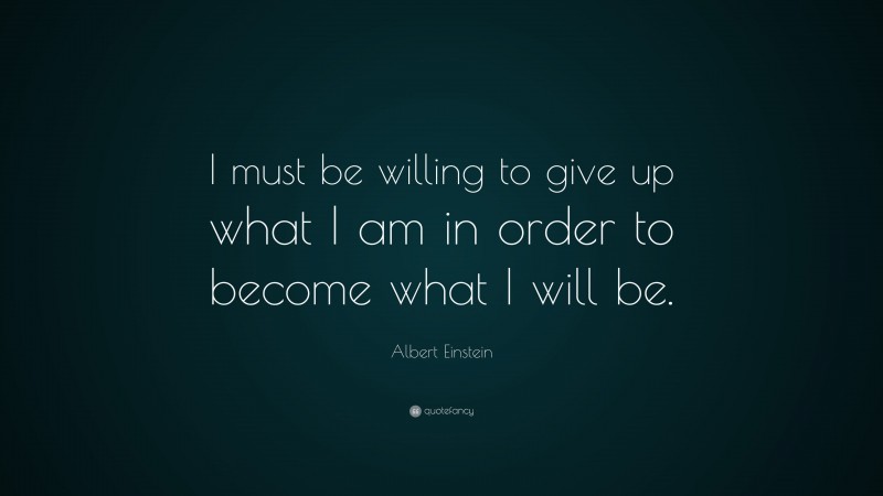 Albert Einstein Quote: “I must be willing to give up what I am in order ...