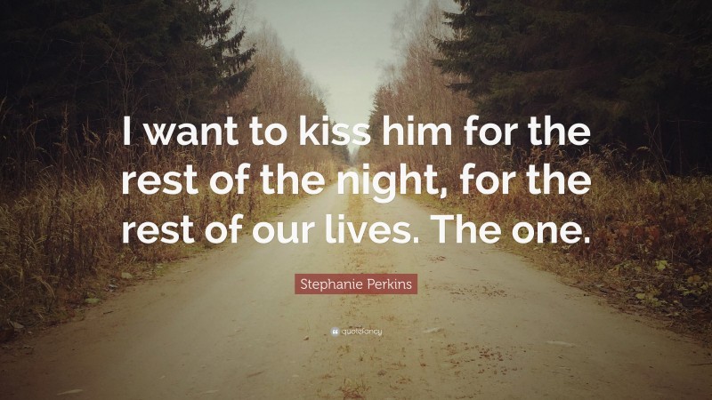 Stephanie Perkins Quote: “I want to kiss him for the rest of the night, for the rest of our lives. The one.”