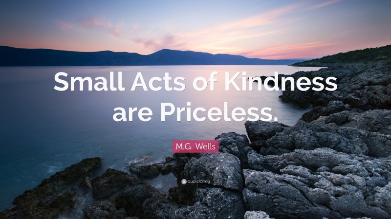 M.G. Wells Quote: “Small Acts of Kindness are Priceless.”