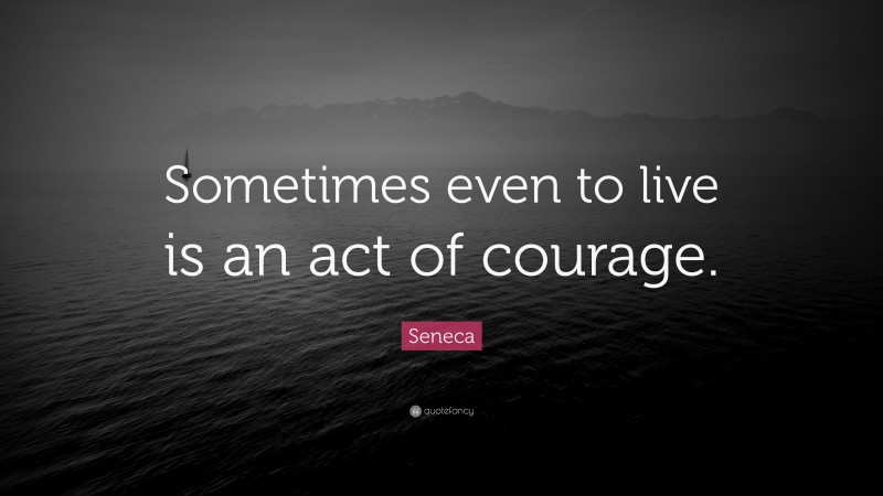 Seneca Quote: “Sometimes even to live is an act of courage.”