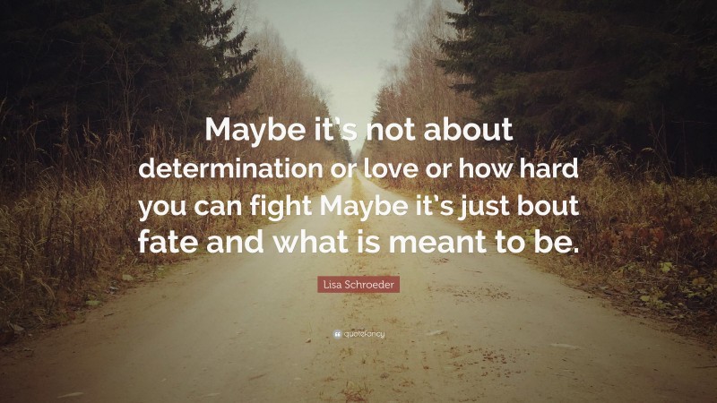 Lisa Schroeder Quote: “Maybe it’s not about determination or love or how hard you can fight Maybe it’s just bout fate and what is meant to be.”