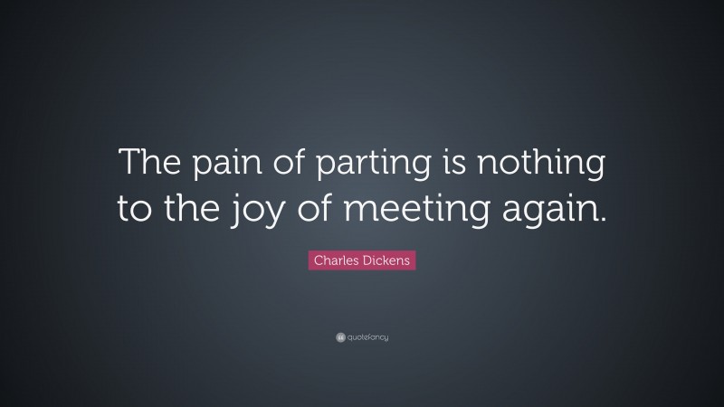 Charles Dickens Quote: “The pain of parting is nothing to the joy of meeting again.”