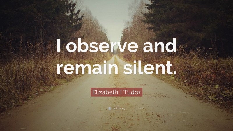 Elizabeth I Tudor Quote: “I observe and remain silent.”