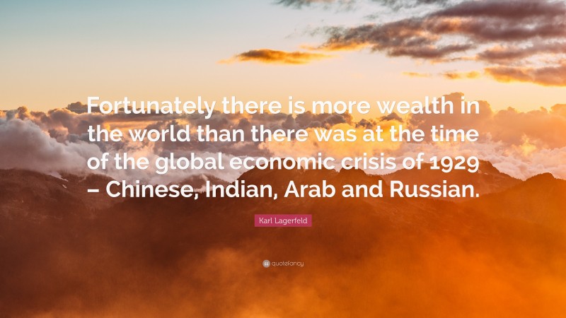 Karl Lagerfeld Quote: “Fortunately there is more wealth in the world than there was at the time of the global economic crisis of 1929 – Chinese, Indian, Arab and Russian.”