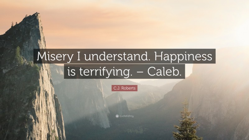 C.J. Roberts Quote: “Misery I understand. Happiness is terrifying. – Caleb.”