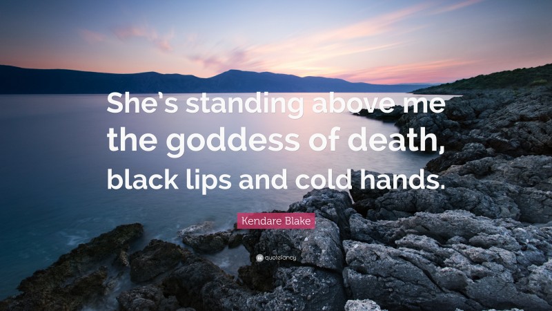 Kendare Blake Quote: “She’s standing above me the goddess of death, black lips and cold hands.”