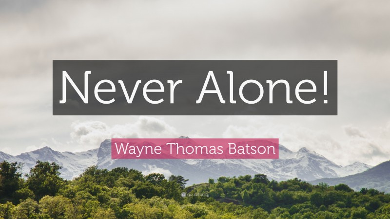 Wayne Thomas Batson Quote: “Never Alone!”