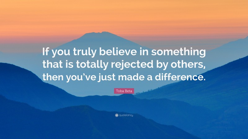 Toba Beta Quote: “If you truly believe in something that is totally rejected by others, then you’ve just made a difference.”