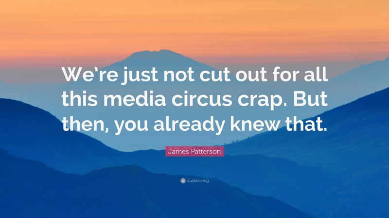 James Patterson Quote: “We’re just not cut out for all this media circus crap. But then, you already knew that.”