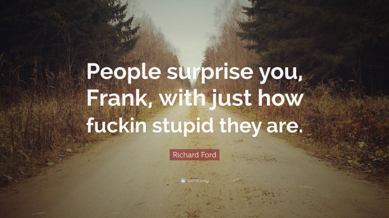 Richard Ford Quote: “People surprise you, Frank, with just how fuckin stupid they are.”