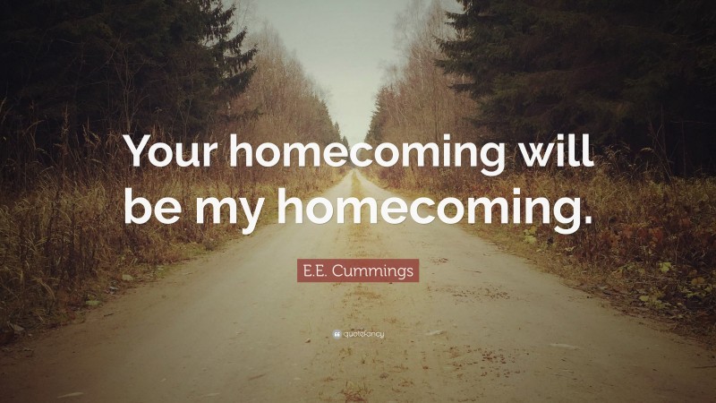 E.E. Cummings Quote: “Your homecoming will be my homecoming.”