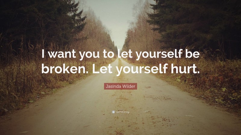 Jasinda Wilder Quote: “I want you to let yourself be broken. Let yourself hurt.”