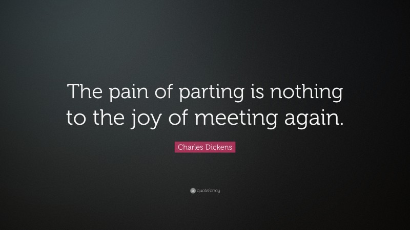 Charles Dickens Quote: “The pain of parting is nothing to the joy of meeting again.”