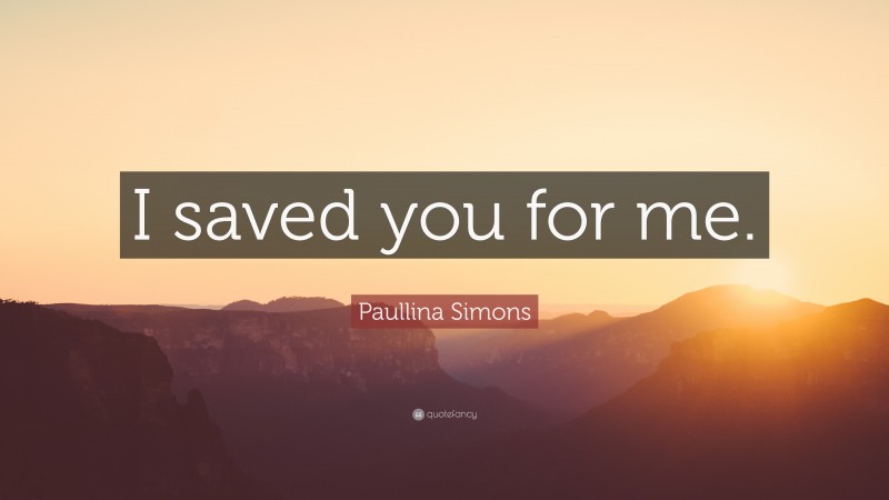 Paullina Simons Quote: “I saved you for me.”