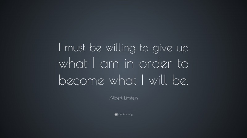 Albert Einstein Quote: “I must be willing to give up what I am in order ...