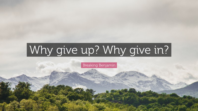 Breaking Benjamin Quote: “Why give up? Why give in?”