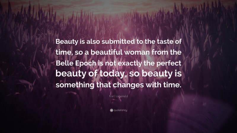Karl Lagerfeld Quote: “Beauty is also submitted to the taste of time, so a beautiful woman from the Belle Epoch is not exactly the perfect beauty of today, so beauty is something that changes with time.”