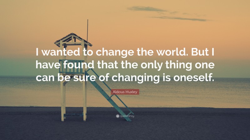Aldous Huxley Quote: “I wanted to change the world. But I have found that the only thing one can be sure of changing is oneself.”