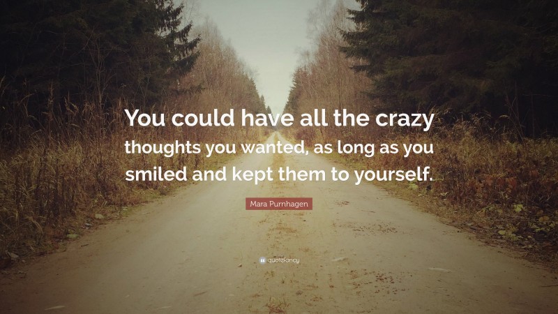 Mara Purnhagen Quote: “You could have all the crazy thoughts you wanted, as long as you smiled and kept them to yourself.”