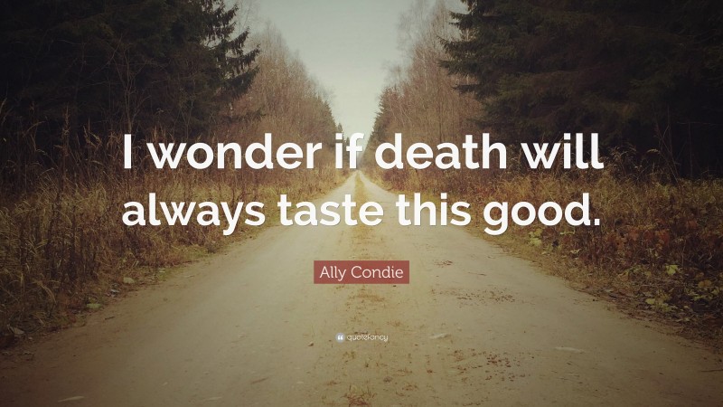 Ally Condie Quote: “I wonder if death will always taste this good.”