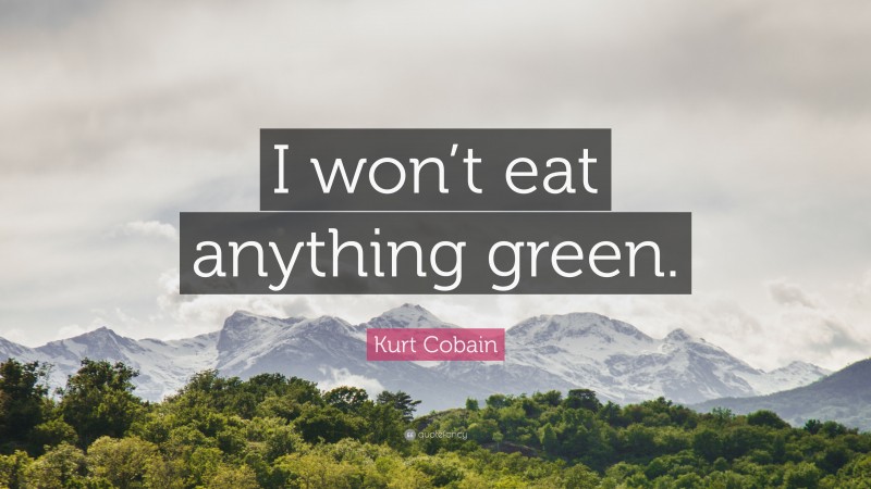 Kurt Cobain Quote: “I won’t eat anything green.”