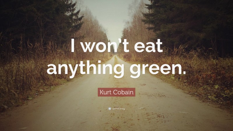 Kurt Cobain Quote: “I won’t eat anything green.”